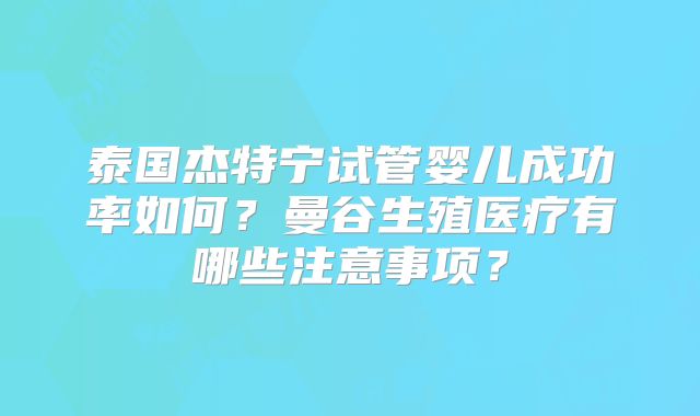 泰国杰特宁试管婴儿成功率如何？曼谷生殖医疗有哪些注意事项？