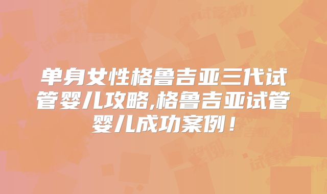 单身女性格鲁吉亚三代试管婴儿攻略,格鲁吉亚试管婴儿成功案例!