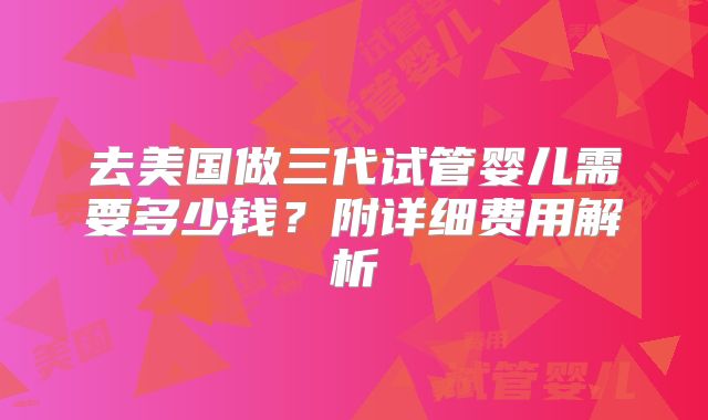 去美国做三代试管婴儿需要多少钱？附详细费用解析