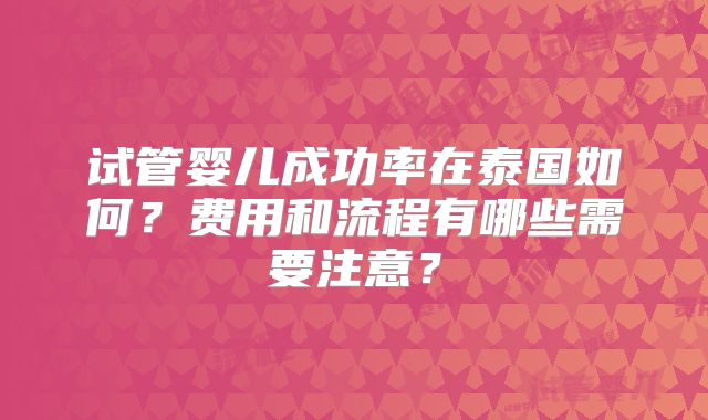 试管婴儿成功率在泰国如何？费用和流程有哪些需要注意？