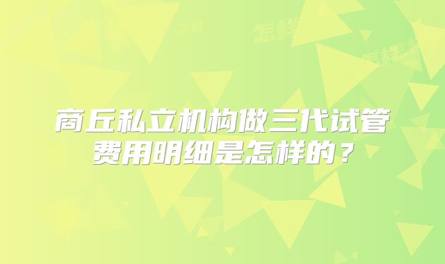 商丘私立机构做三代试管费用明细是怎样的？