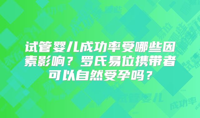 试管婴儿成功率受哪些因素影响？罗氏易位携带者可以自然受孕吗？