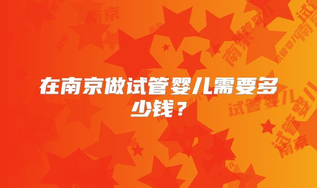 在南京做试管婴儿需要多少钱？