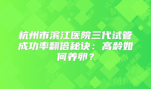 杭州市滨江医院三代试管成功率翻倍秘诀：高龄如何养卵？