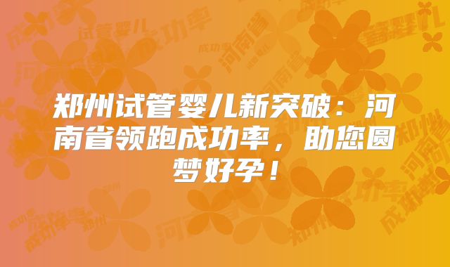 郑州试管婴儿新突破：河南省领跑成功率，助您圆梦好孕！