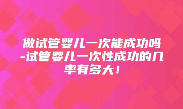 做试管婴儿一次能成功吗-试管婴儿一次性成功的几率有多大！