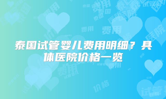 泰国试管婴儿费用明细？具体医院价格一览