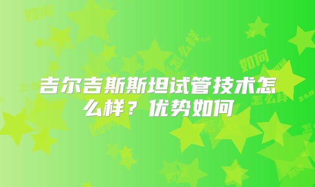 吉尔吉斯斯坦试管技术怎么样?优势如何