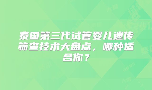 泰国第三代试管婴儿遗传筛查技术大盘点，哪种适合你？
