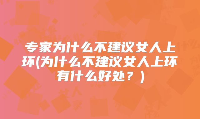 专家为什么不建议女人上环(为什么不建议女人上环有什么好处?)