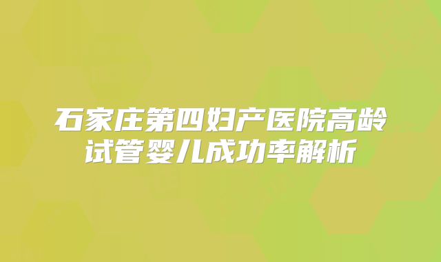 石家庄第四妇产医院高龄试管婴儿成功率解析