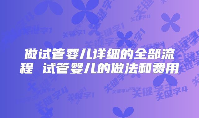 做试管婴儿详细的全部流程 试管婴儿的做法和费用