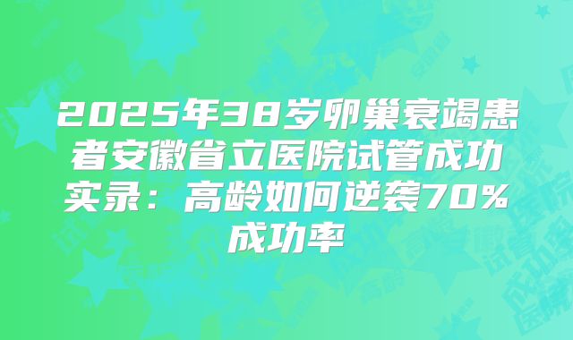 2025年38岁卵巢衰竭患者安徽省立医院试管成功实录：高龄如何逆袭70%成功率
