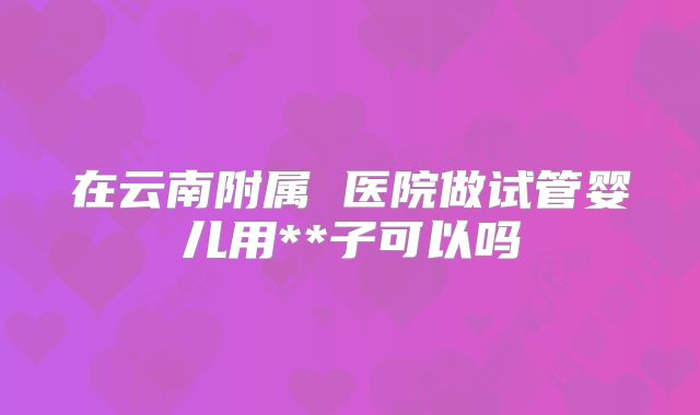 在云南附属 医院做试管婴儿用**子可以吗