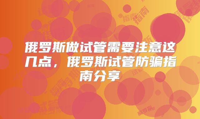 俄罗斯做试管需要注意这几点，俄罗斯试管防骗指南分享