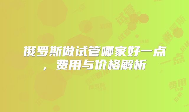 俄罗斯做试管哪家好一点, 费用与价格解析