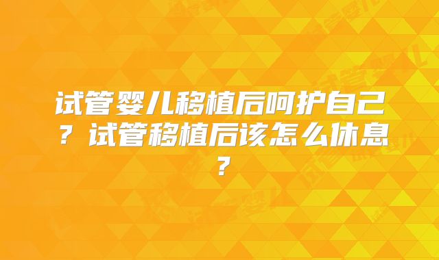 试管婴儿移植后呵护自己？试管移植后该怎么休息？