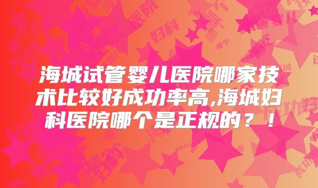 海城试管婴儿医院哪家技术比较好成功率高,海城妇科医院哪个是正规的?!