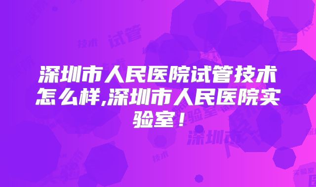 深圳市人民医院试管技术怎么样,深圳市人民医院实验室!