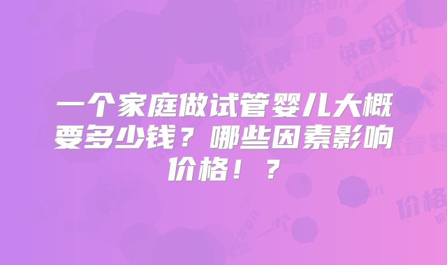 一个家庭做试管婴儿大概要多少钱？哪些因素影响价格！？