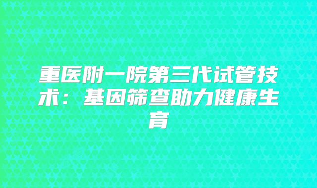 重医附一院第三代试管技术：基因筛查助力健康生育