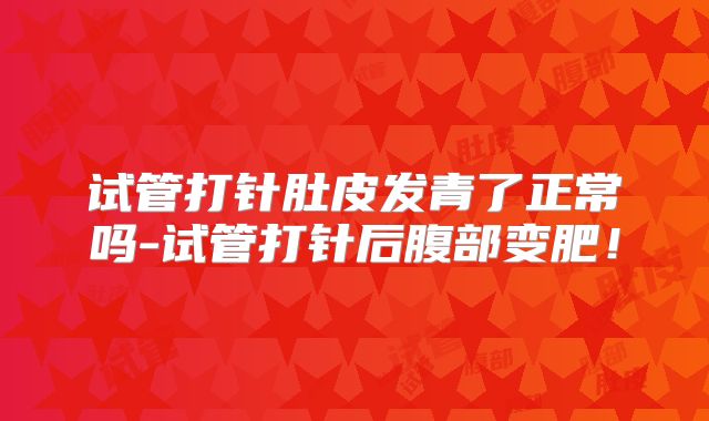 试管打针肚皮发青了正常吗-试管打针后腹部变肥!