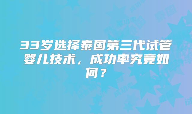 33岁选择泰国第三代试管婴儿技术，成功率究竟如何？