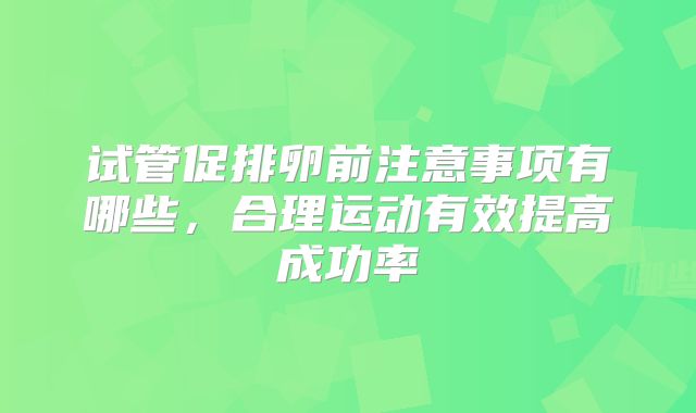 试管促排卵前注意事项有哪些，合理运动有效提高成功率