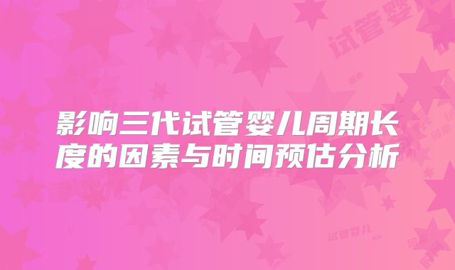 影响三代试管婴儿周期长度的因素与时间预估分析