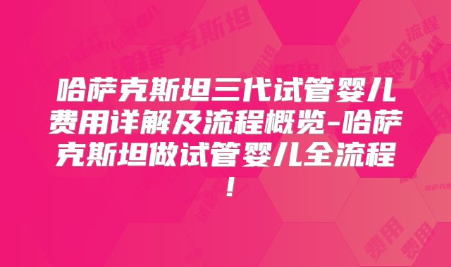 哈萨克斯坦三代试管婴儿费用详解及流程概览-哈萨克斯坦做试管婴儿全流程！