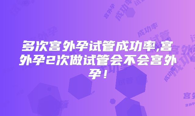 多次宫外孕试管成功率,宫外孕2次做试管会不会宫外孕！