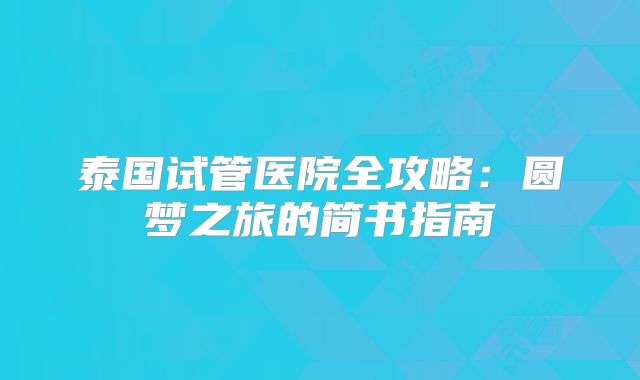 泰国试管医院全攻略：圆梦之旅的简书指南
