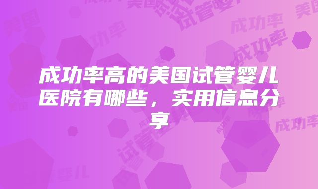 成功率高的美国试管婴儿医院有哪些，实用信息分享