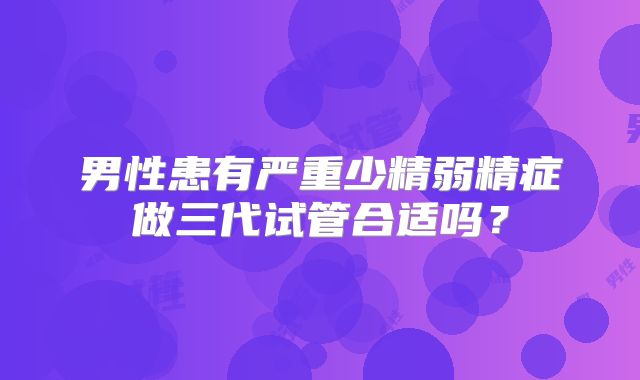 男性患有严重少精弱精症做三代试管合适吗？