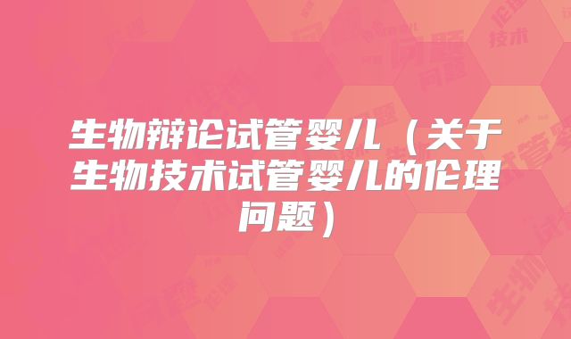 生物辩论试管婴儿（关于生物技术试管婴儿的伦理问题）