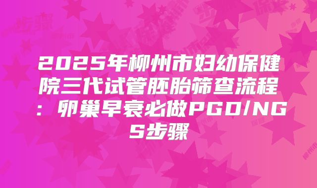 2025年柳州市妇幼保健院三代试管胚胎筛查流程：卵巢早衰必做PGD/NGS步骤