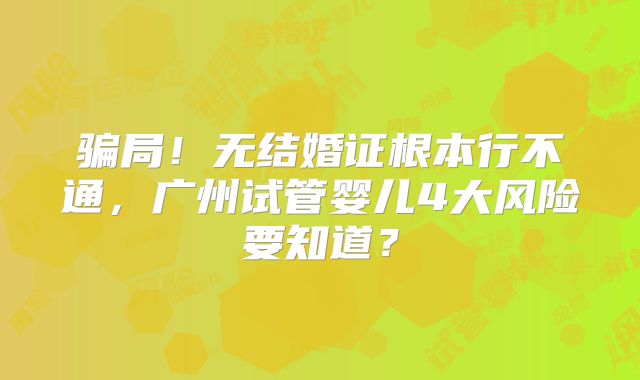 骗局！无结婚证根本行不通，广州试管婴儿4大风险要知道？