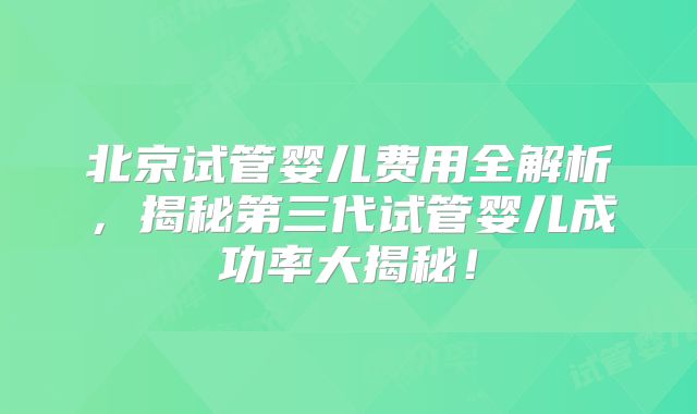 北京试管婴儿费用全解析，揭秘第三代试管婴儿成功率大揭秘！