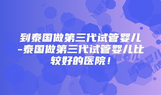 到泰国做第三代试管婴儿-泰国做第三代试管婴儿比较好的医院！