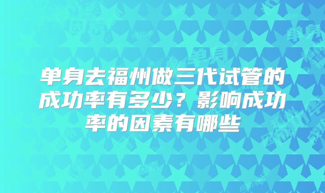 单身去福州做三代试管的成功率有多少？影响成功率的因素有哪些