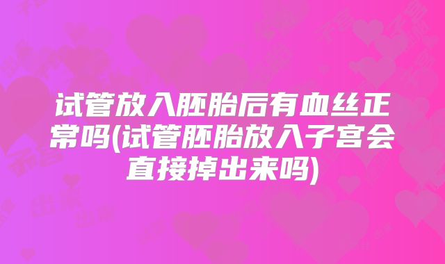 试管放入胚胎后有血丝正常吗(试管胚胎放入子宫会直接掉出来吗)
