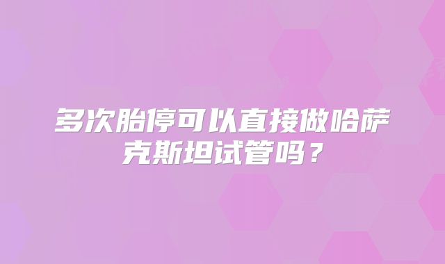 多次胎停可以直接做哈萨克斯坦试管吗？