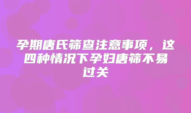 孕期唐氏筛查注意事项，这四种情况下孕妇唐筛不易过关