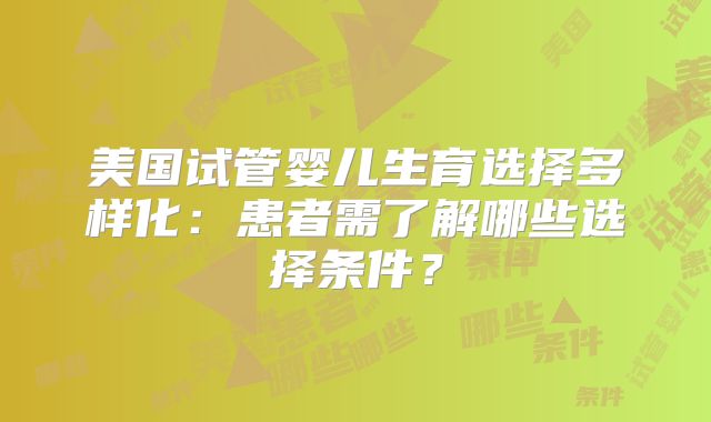 美国试管婴儿生育选择多样化：患者需了解哪些选择条件？