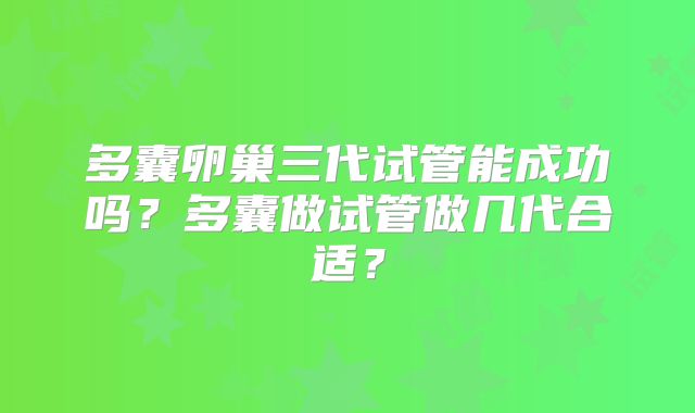 多囊卵巢三代试管能成功吗？多囊做试管做几代合适？