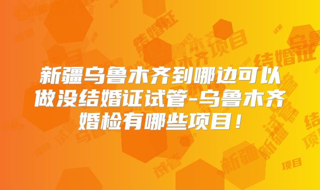新疆乌鲁木齐到哪边可以做没结婚证试管-乌鲁木齐婚检有哪些项目！