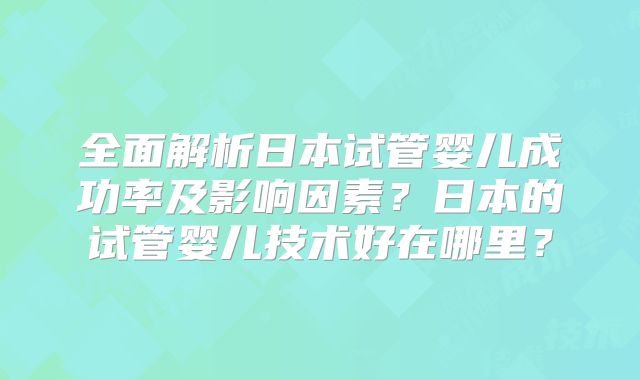 全面解析日本试管婴儿成功率及影响因素？日本的试管婴儿技术好在哪里？