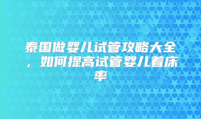 泰国做婴儿试管攻略大全，如何提高试管婴儿着床率