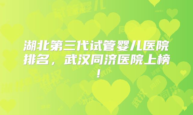 湖北第三代试管婴儿医院排名，武汉同济医院上榜！