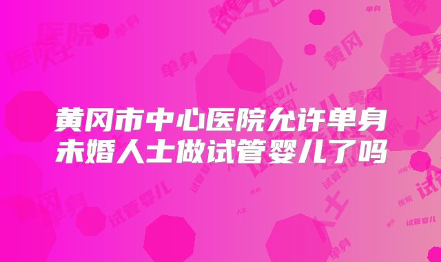 黄冈市中心医院允许单身未婚人士做试管婴儿了吗